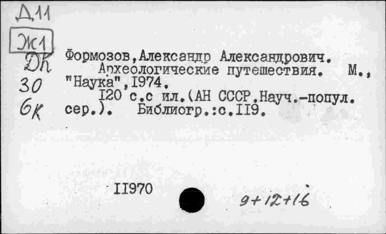 ﻿зо

Формозов,Александр Александрович• Археологические путешествия. М..
"Наука",1974.
120 с.с ил.(АН СССР.Науч.-попул.
сер.). Библиогр.:с.119.
ІІ970
